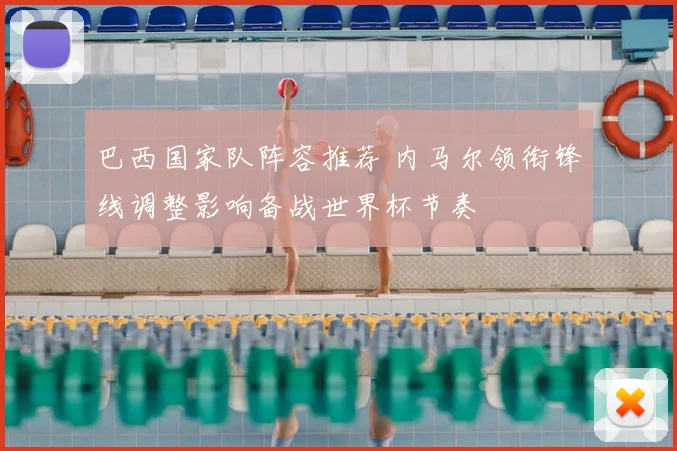 巴西国家队阵容推荐 内马尔领衔锋线调整影响备战世界杯节奏