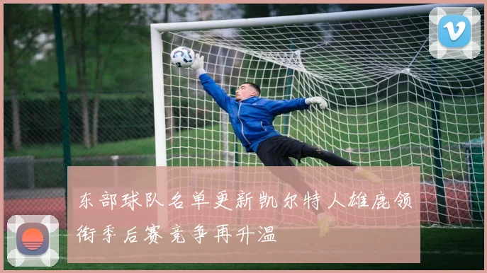 东部球队名单更新凯尔特人雄鹿领衔季后赛竞争再升温