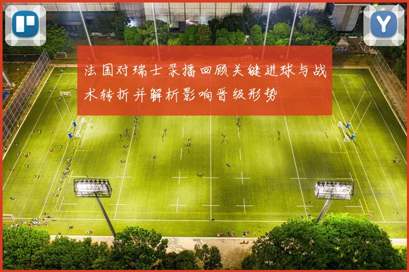 法国对瑞士录播回顾关键进球与战术转折并解析影响晋级形势