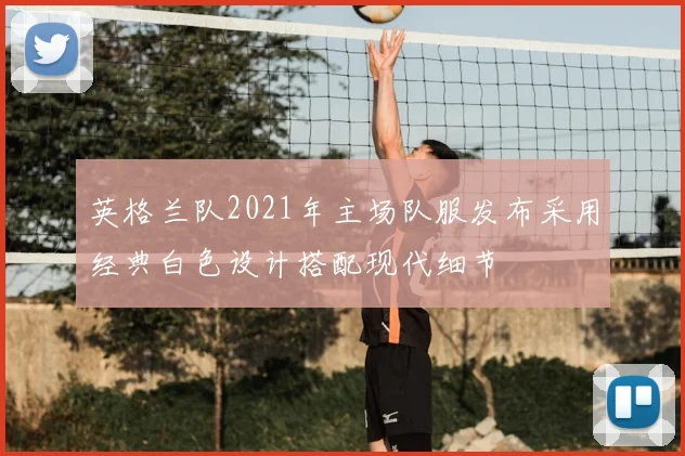 英格兰队2021年主场队服发布采用经典白色设计搭配现代细节