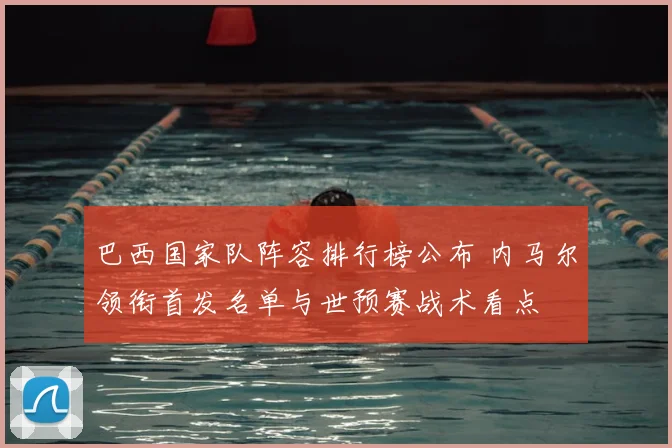 巴西国家队阵容排行榜公布 内马尔领衔首发名单与世预赛战术看点