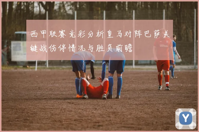 西甲联赛竞彩分析皇马对阵巴萨关键战伤停情况与胜负前瞻