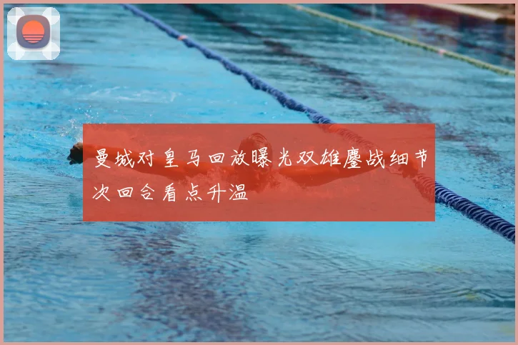 曼城对皇马回放曝光双雄鏖战细节次回合看点升温