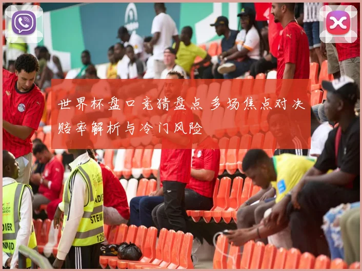 世界杯盘口竞猜盘点 多场焦点对决赔率解析与冷门风险