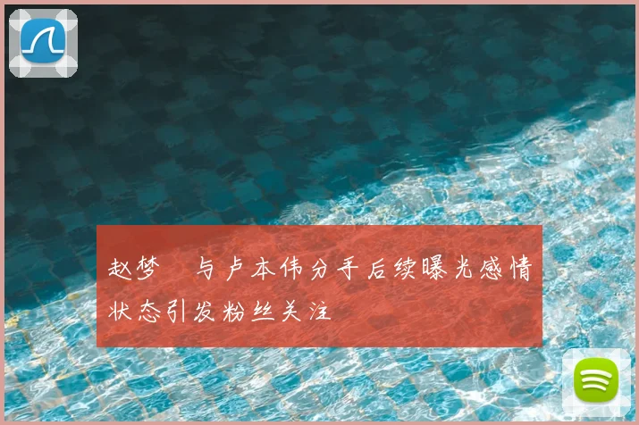 赵梦玥与卢本伟分手后续曝光感情状态引发粉丝关注