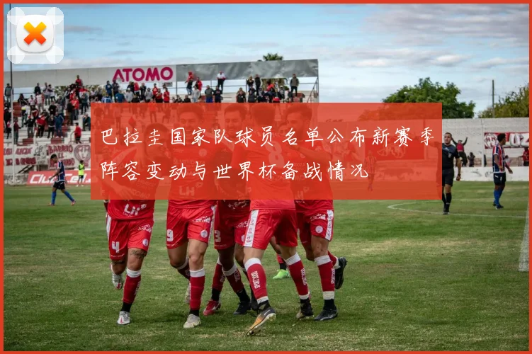 巴拉圭国家队球员名单公布新赛季阵容变动与世界杯备战情况