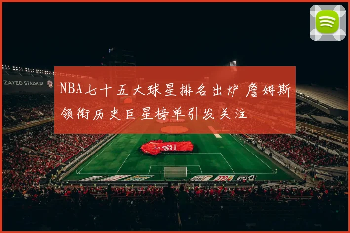 NBA七十五大球星排名出炉 詹姆斯领衔历史巨星榜单引发关注