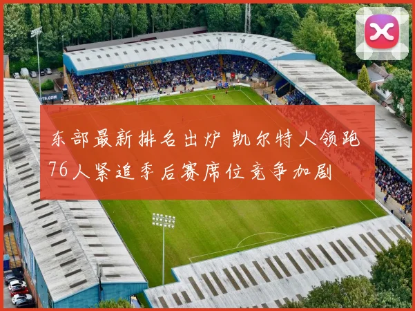 东部最新排名出炉 凯尔特人领跑 76人紧追季后赛席位竞争加剧