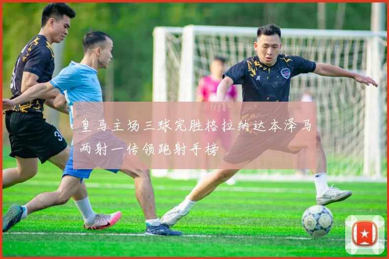 皇马主场三球完胜格拉纳达本泽马两射一传领跑射手榜