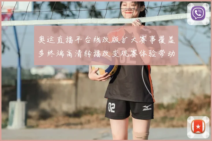 奥运直播平台线改版扩大赛事覆盖多终端高清转播改变观赛体验带动互动