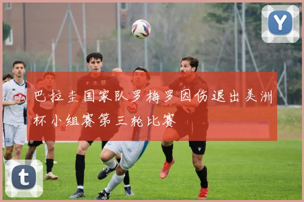 巴拉圭国家队罗梅罗因伤退出美洲杯小组赛第三轮比赛