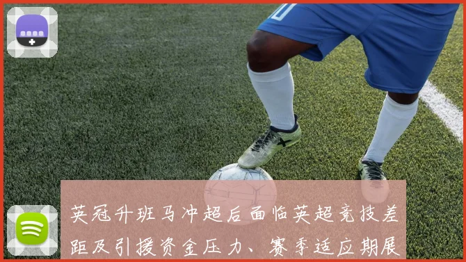 英冠升班马冲超后面临英超竞技差距及引援资金压力、赛季适应期展望