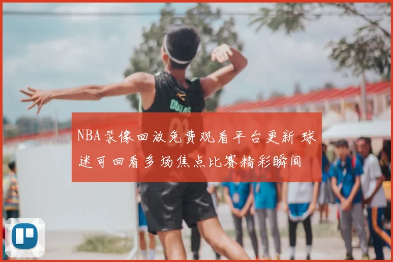 NBA录像回放免费观看平台更新 球迷可回看多场焦点比赛精彩瞬间