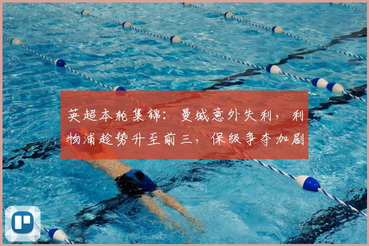 英超本轮集锦：曼城意外失利，利物浦趁势升至前三，保级争夺加剧