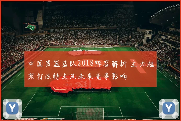 中国男篮蓝队2018阵容解析 主力框架打法特点及未来竞争影响