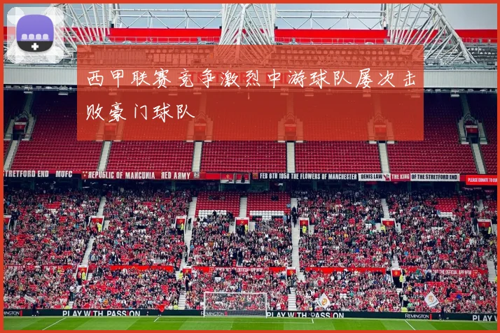 西甲联赛竞争激烈中游球队屡次击败豪门球队