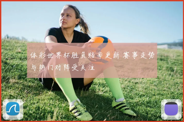 体彩世界杯胜负赔率更新 赛事走势与热门对阵受关注