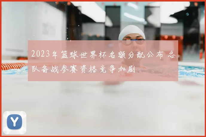 2023年篮球世界杯名额分配公布 各队备战参赛资格竞争加剧