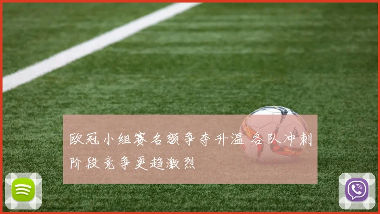 欧冠小组赛名额争夺升温 各队冲刺阶段竞争更趋激烈