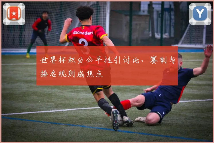 世界杯积分公平性引讨论,赛制与排名规则成焦点