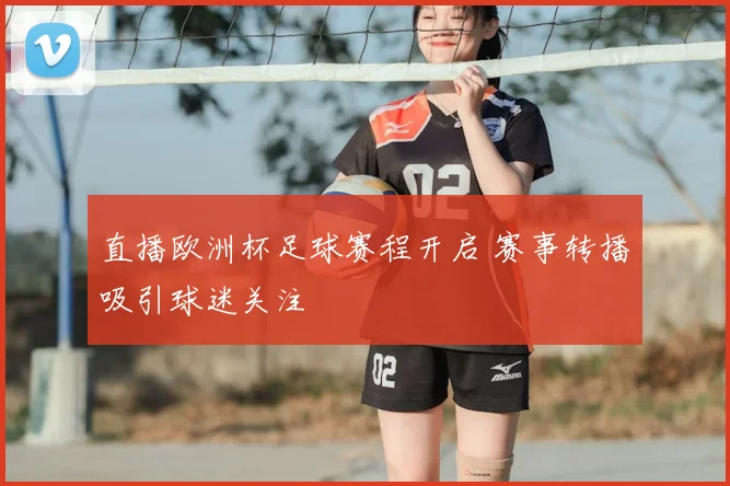 直播欧洲杯足球赛程开启 赛事转播吸引球迷关注