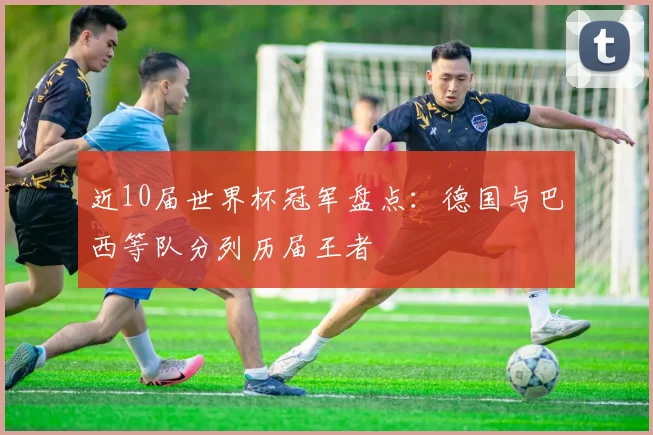 近10届世界杯冠军盘点：德国与巴西等队分列历届王者
