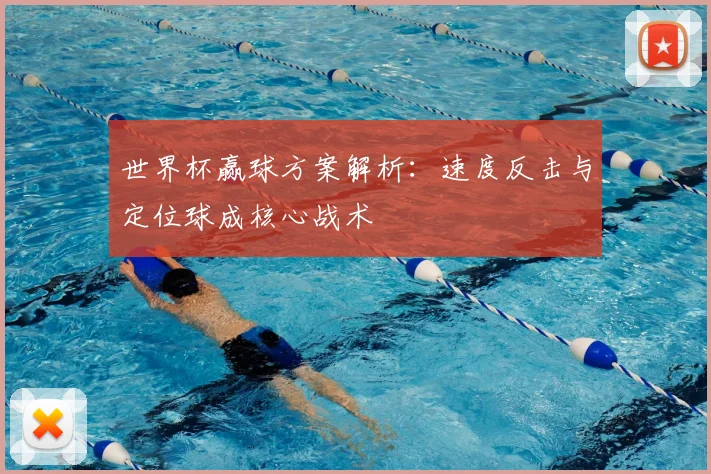 世界杯赢球方案解析：速度反击与定位球成核心战术