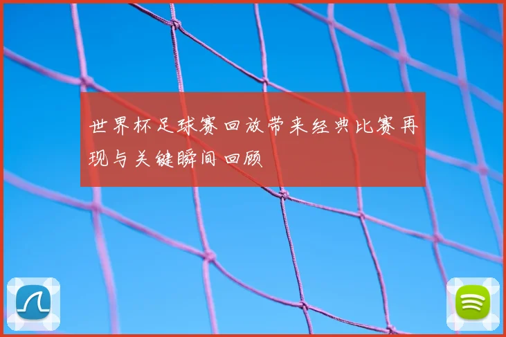 世界杯足球赛回放带来经典比赛再现与关键瞬间回顾