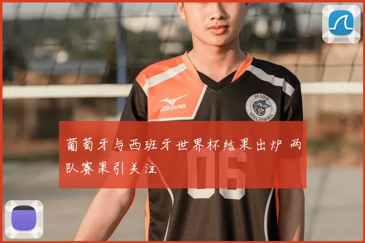 葡萄牙与西班牙世界杯结果出炉 两队赛果引关注