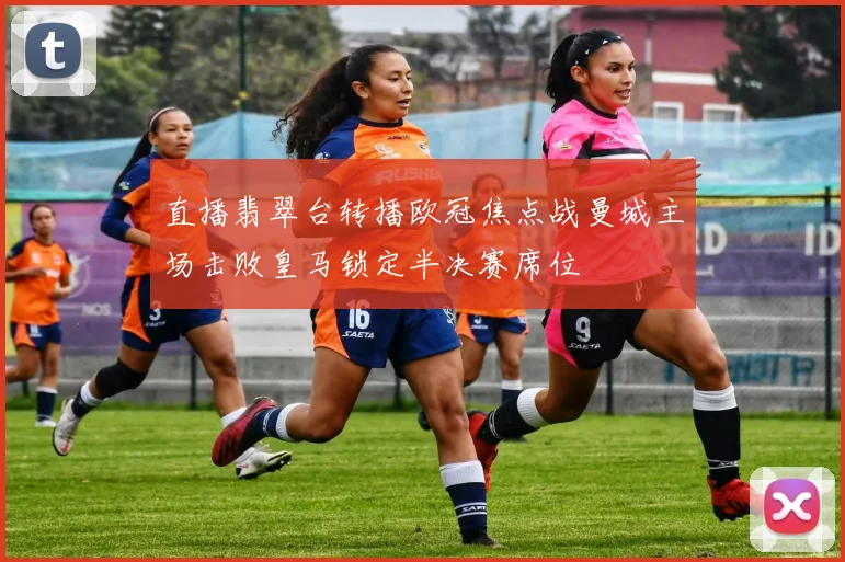 直播翡翠台转播欧冠焦点战曼城主场击败皇马锁定半决赛席位