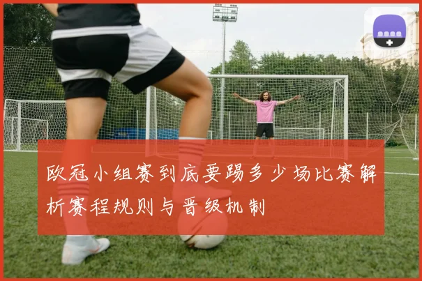 欧冠小组赛到底要踢多少场比赛解析赛程规则与晋级机制