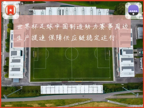 世界杯足球中国制造助力赛事周边生产提速 保障供应链稳定运行