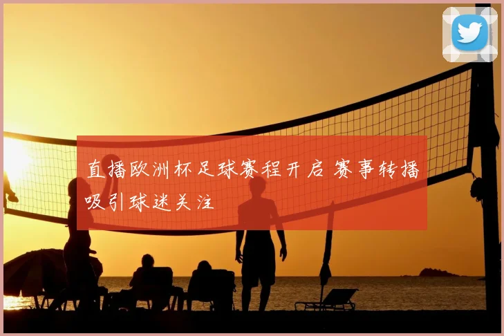 直播欧洲杯足球赛程开启 赛事转播吸引球迷关注