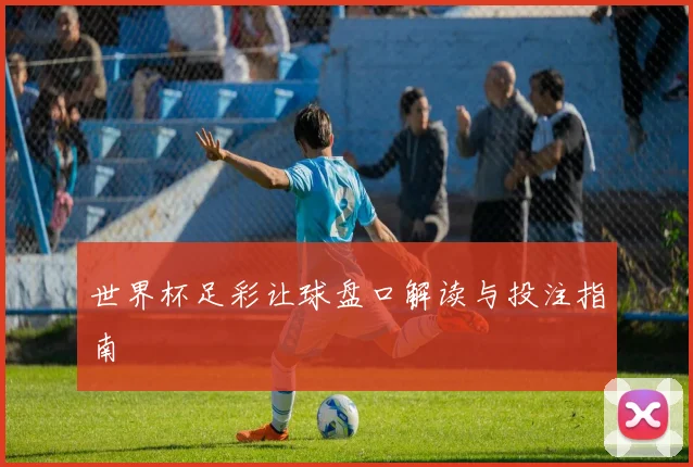 世界杯足彩让球盘口解读与投注指南