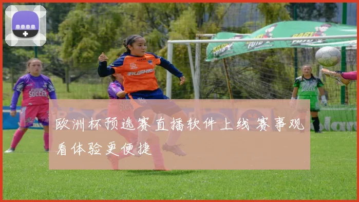 欧洲杯预选赛直播软件上线 赛事观看体验更便捷