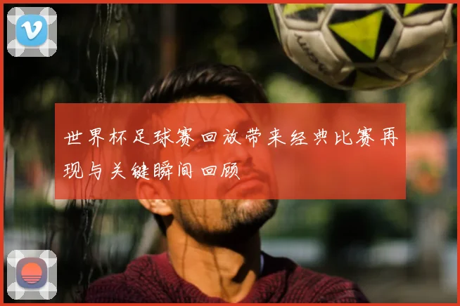 世界杯足球赛回放带来经典比赛再现与关键瞬间回顾
