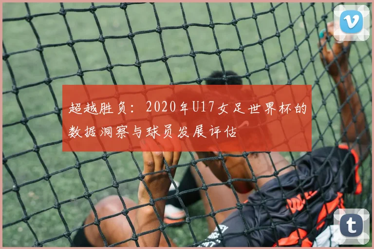 超越胜负：2020年U17女足世界杯的数据洞察与球员发展评估